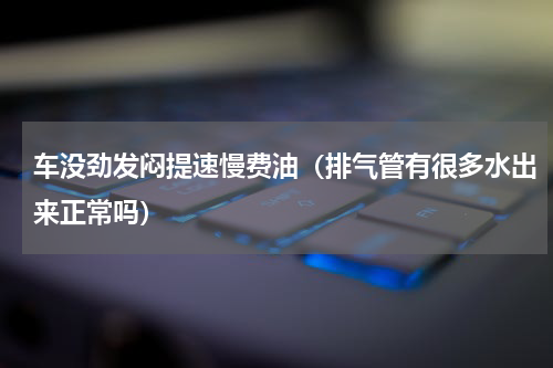 车没劲发闷提速慢费油（排气管有很多水出来正常吗）