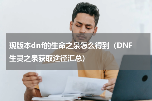 现版本dnf的生命之泉怎么得到（DNF生灵之泉获取途径汇总）