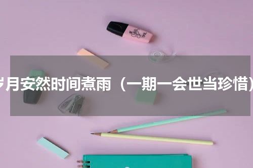 岁月安然时间煮雨（一期一会世当珍惜）