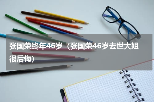 张国荣终年46岁（张国荣46岁去世大姐很后悔）