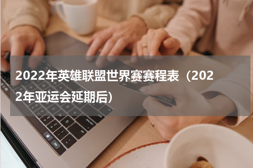2022年英雄联盟世界赛赛程表（2022年亚运会延期后）