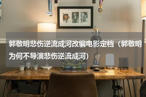 郭敬明悲伤逆流成河改编电影定档（郭敬明为何不导演悲伤逆流成河）
