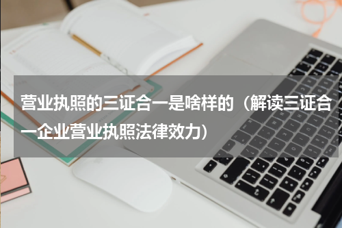 营业执照的三证合一是啥样的（解读三证合一企业营业执照法律效力）