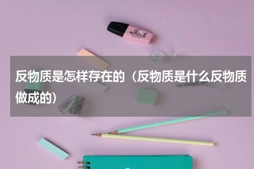 反物质是怎样存在的（反物质是什么反物质做成的）