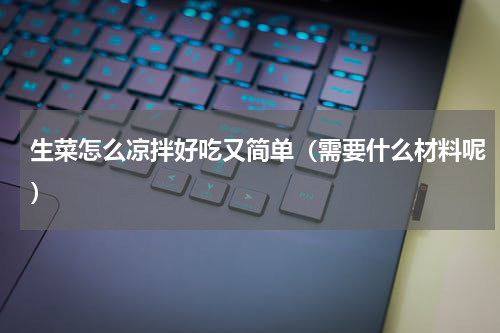 生菜怎么凉拌好吃又简单（需要什么材料呢）