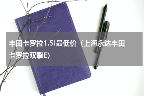 丰田卡罗拉1.5l最低价（上海永达丰田卡罗拉双擎E）
