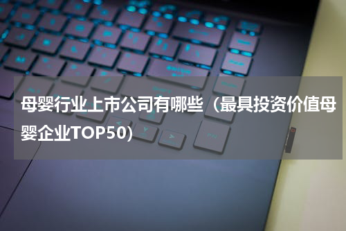母婴行业上市公司有哪些（最具投资价值母婴企业TOP50）