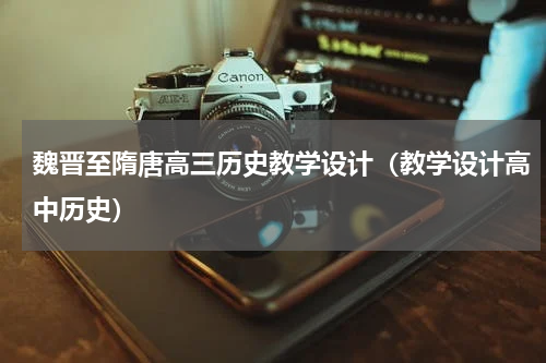 魏晋至隋唐高三历史教学设计（教学设计高中历史）