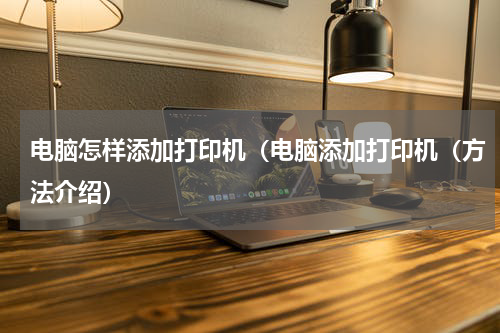 电脑怎样添加打印机（电脑添加打印机（方法介绍）