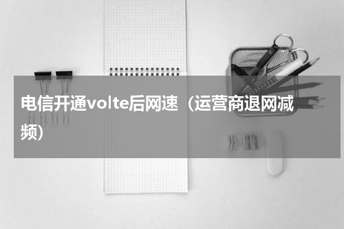 电信开通volte后网速（运营商退网减频）