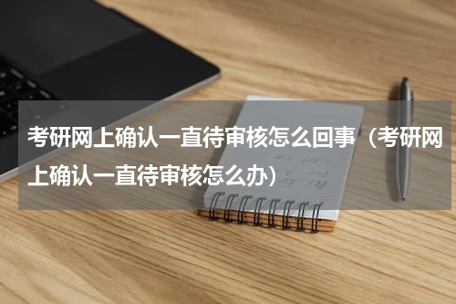 考研网上确认一直待审核怎么回事（考研网上确认一直待审核怎么办）