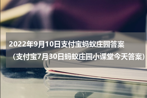 2022年9月10日支付宝蚂蚁庄园答案（支付宝7月30日蚂蚁庄园小课堂今天答案）