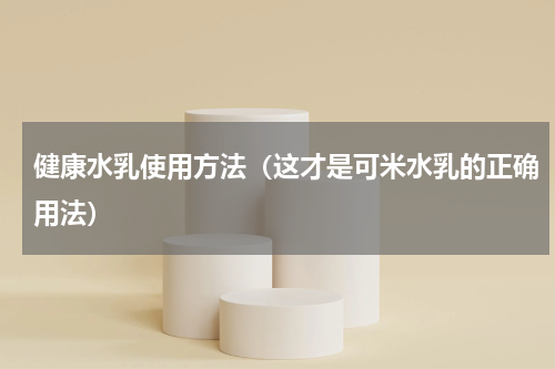 健康水乳使用方法（这才是可米水乳的正确用法）