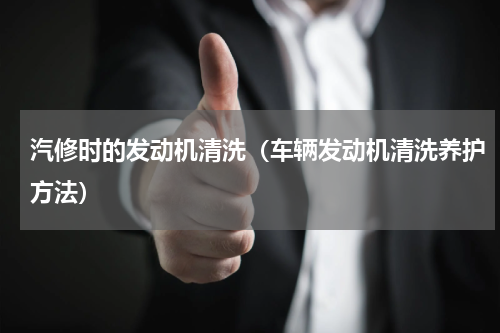 汽修时的发动机清洗（车辆发动机清洗养护方法）