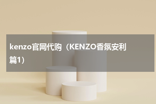 kenzo官网代购（KENZO香氛安利篇1）