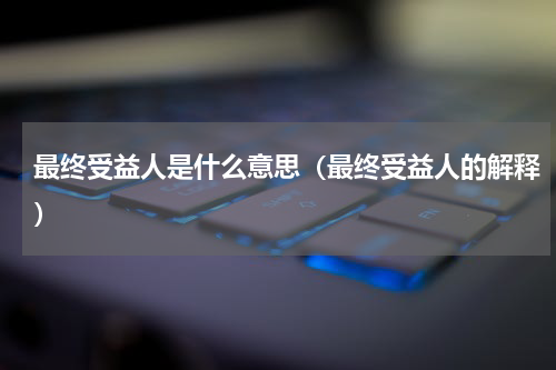 最终受益人是什么意思（最终受益人的解释）