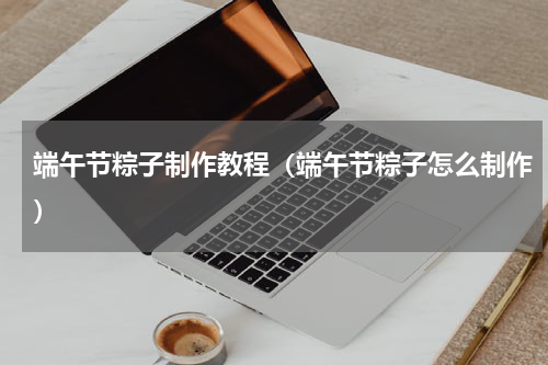 端午节粽子制作教程（端午节粽子怎么制作）