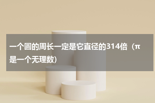 一个圆的周长一定是它直径的314倍（π是一个无理数）