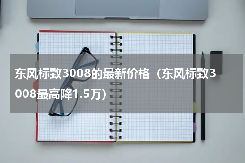 东风标致3008的最新价格（东风标致3008最高降1.5万）