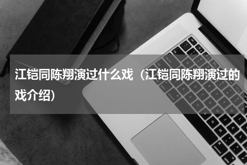 江铠同陈翔演过什么戏（江铠同陈翔演过的戏介绍）