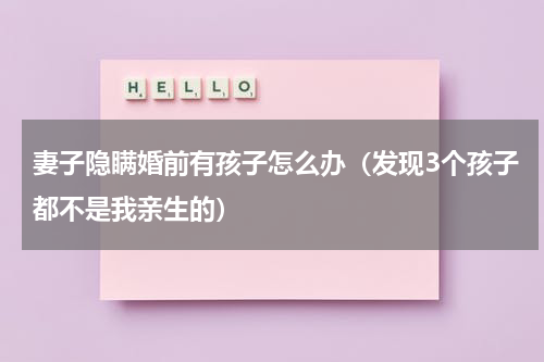 妻子隐瞒婚前有孩子怎么办（发现3个孩子都不是我亲生的）