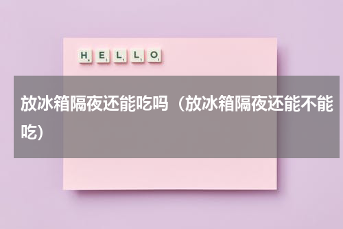 放冰箱隔夜还能吃吗（放冰箱隔夜还能不能吃）