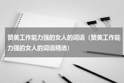 赞美工作能力强的女人的词语（赞美工作能力强的女人的词语精选）