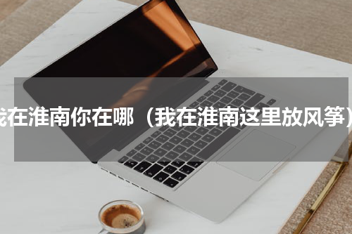 我在淮南你在哪（我在淮南这里放风筝）