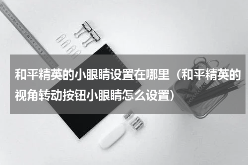 和平精英的小眼睛设置在哪里（和平精英的视角转动按钮小眼睛怎么设置）