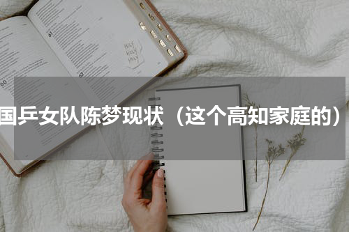 国乒女队陈梦现状（这个高知家庭的）