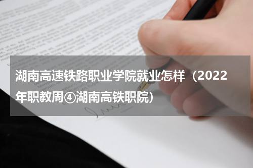 湖南高速铁路职业学院就业怎样（2022年职教周④湖南高铁职院）