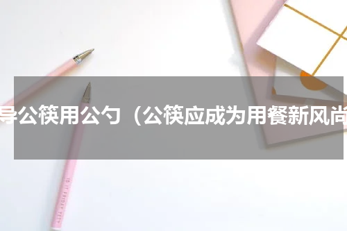 倡导公筷用公勺（公筷应成为用餐新风尚）