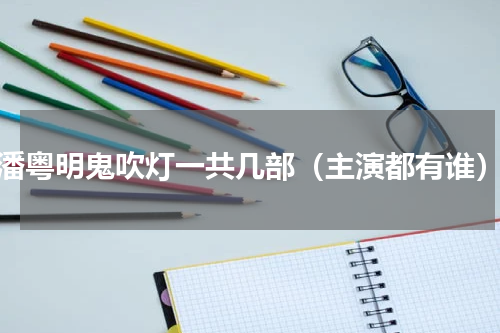 潘粤明鬼吹灯一共几部（主演都有谁）