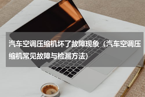 汽车空调压缩机坏了故障现象（汽车空调压缩机常见故障与检漏方法）