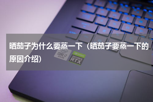 晒茄子为什么要蒸一下（晒茄子要蒸一下的原因介绍）