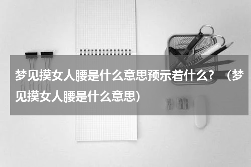 梦见摸女人腰是什么意思预示着什么？（梦见摸女人腰是什么意思）