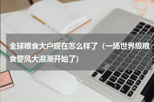 全球粮食大户现在怎么样了（一场世界级粮食整风大浪潮开始了）