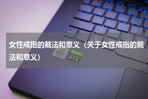 女性戒指的戴法和意义（关于女性戒指的戴法和意义）
