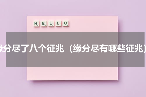 缘分尽了八个征兆（缘分尽有哪些征兆）