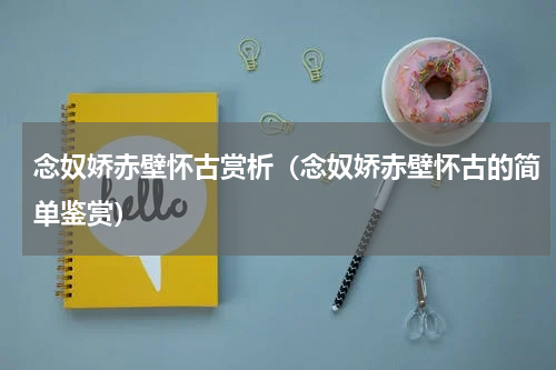 念奴娇赤壁怀古赏析（念奴娇赤壁怀古的简单鉴赏）