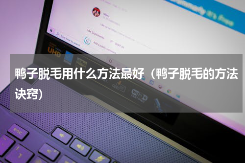 鸭子脱毛用什么方法最好（鸭子脱毛的方法诀窍）