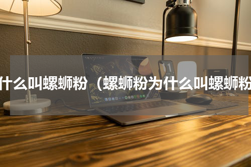 为什么叫螺蛳粉（螺蛳粉为什么叫螺蛳粉）