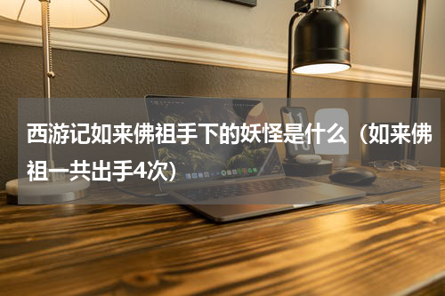 西游记如来佛祖手下的妖怪是什么（如来佛祖一共出手4次）