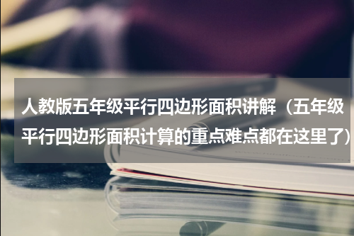 人教版五年级平行四边形面积讲解（五年级平行四边形面积计算的重点难点都在这里了）