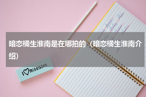 暗恋橘生淮南是在哪拍的（暗恋橘生淮南介绍）
