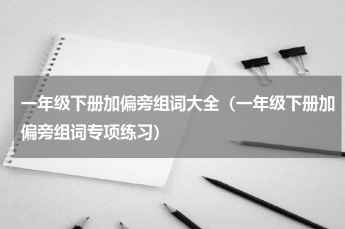 一年级下册加偏旁组词大全（一年级下册加偏旁组词专项练习）