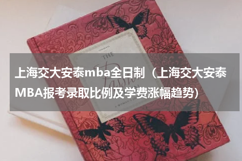 上海交大安泰mba全日制（上海交大安泰MBA报考录取比例及学费涨幅趋势）