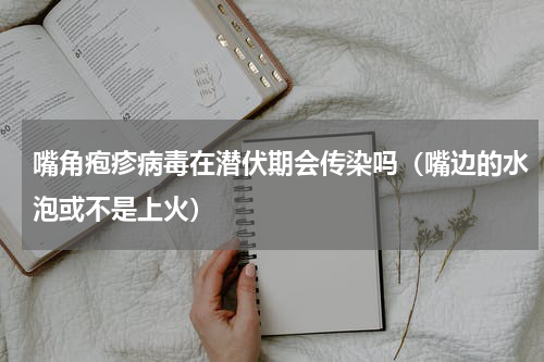 嘴角疱疹病毒在潜伏期会传染吗（嘴边的水泡或不是上火）