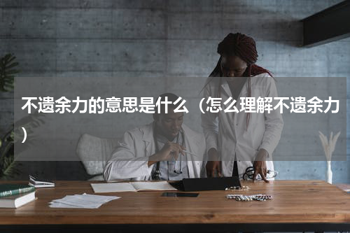 不遗余力的意思是什么（怎么理解不遗余力）