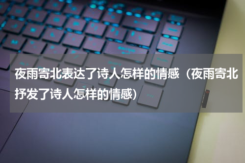 夜雨寄北表达了诗人怎样的情感（夜雨寄北抒发了诗人怎样的情感）